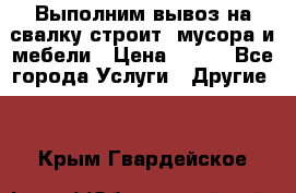 Выполним вывоз на свалку строит. мусора и мебели › Цена ­ 500 - Все города Услуги » Другие   . Крым,Гвардейское